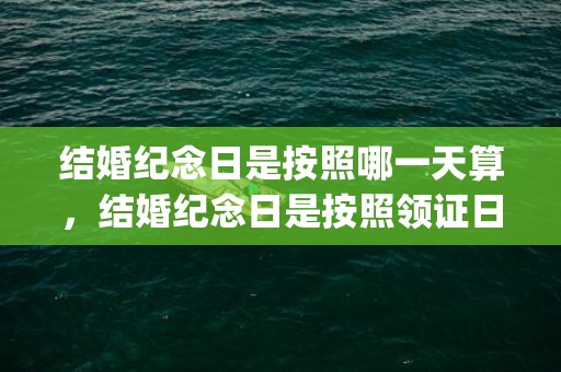 结婚纪念日是按照哪一天算，结婚纪念日是按照领证日期还是婚礼日期(结婚纪念日是领证时间吗)