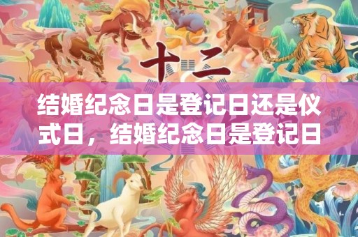 结婚纪念日是登记日还是仪式日，结婚纪念日是登记日期还是举行婚礼日期，补办结婚证的日期是原先的吗