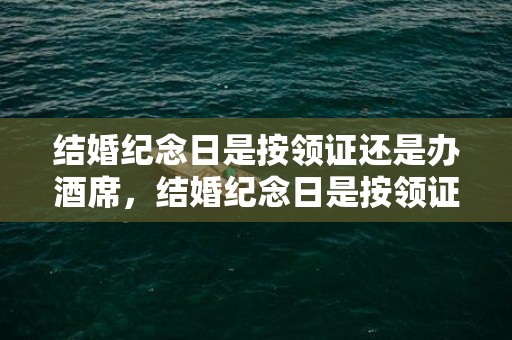 结婚纪念日是按领证还是办酒席，结婚纪念日是按领证算还是婚礼算呢？算命的结婚是婚礼还是领证
