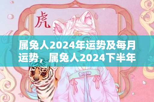 属兔人2024年运势及每月运势，属兔人2024下半年感情婚姻运势好吗