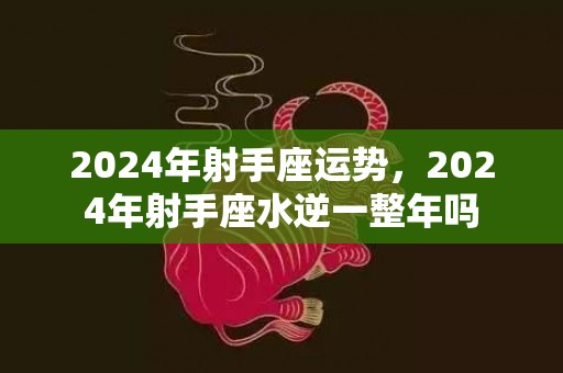 2024年射手座运势，2024年射手座水逆一整年吗