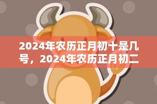 2024年农历正月初十是几号，2024年农历正月初二适合出殡吗