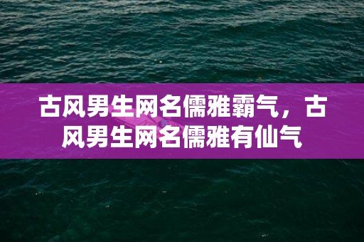 古风男生网名儒雅霸气，古风男生网名儒雅有仙气