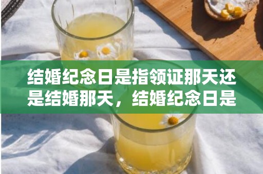 结婚纪念日是指领证那天还是结婚那天，结婚纪念日是指领证那天还是结婚那天呢，结婚纪念日过领证那天