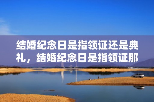 结婚纪念日是指领证还是典礼，结婚纪念日是指领证那天还是结婚那天