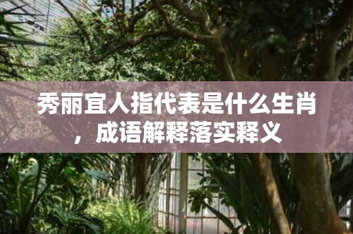 秀丽宜人指代表是什么生肖，成语解释落实释义