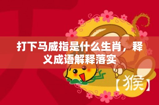 打下马威指是什么生肖，释义成语解释落实
