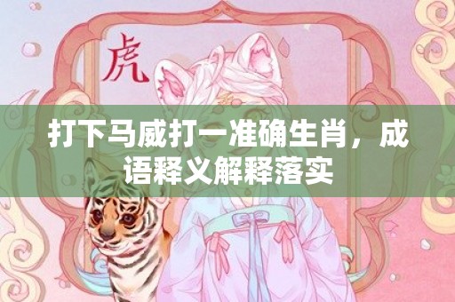 打下马威打一准确生肖，成语释义解释落实