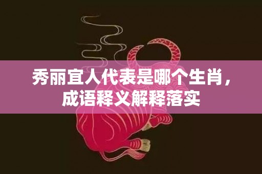秀丽宜人代表是哪个生肖，成语释义解释落实