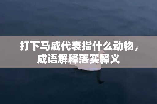 打下马威代表指什么动物，成语解释落实释义