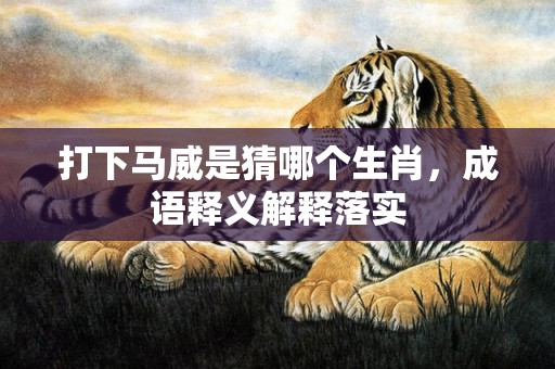 打下马威是猜哪个生肖，成语释义解释落实