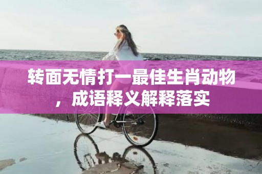 转面无情打一最佳生肖动物，成语释义解释落实
