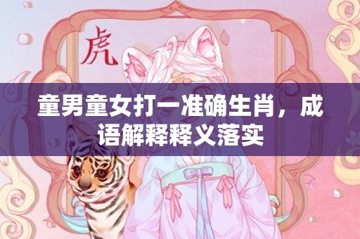童男童女打一准确生肖，成语解释释义落实