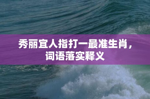 秀丽宜人指打一最准生肖，词语落实释义