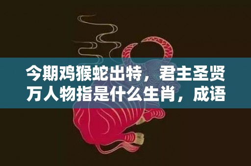 今期鸡猴蛇出特，君主圣贤万人物指是什么生肖，成语解释落实释义