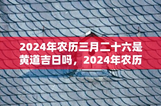 2024年农历三月二十六是黄道吉日吗，2024年农历三月安床吉日一览表