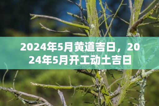 2024年5月黄道吉日，2024年5月开工动土吉日