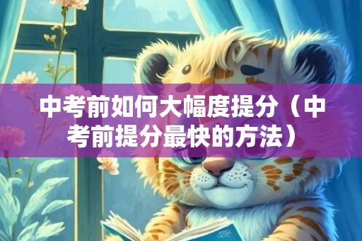 中考前如何大幅度提分（中考前提分最快的方法）