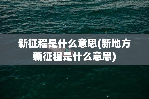新征程是什么意思(新地方新征程是什么意思)
