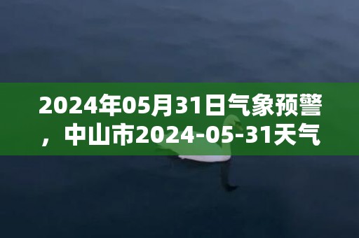 2024年05月31日气象预警，中山市2024-05-31天气预报 大部中雨
