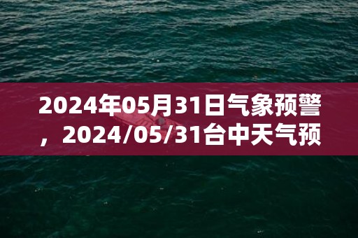 2024年05月31日气象预警，2024/05/31台中天气预报 大部中雨转小雨