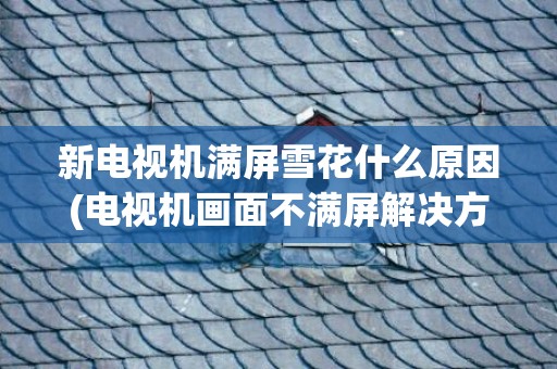新电视机满屏雪花什么原因(电视机画面不满屏解决方法)