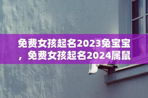 免费女孩起名2023兔宝宝，免费女孩起名2024属鼠
