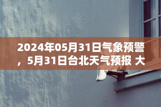 2024年05月31日气象预警，5月31日台北天气预报 大部小雨