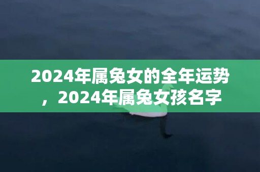 2024年属兔女的全年运势，2024年属兔女孩名字