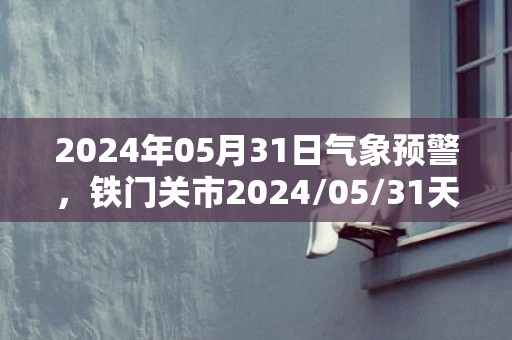 2024年05月31日气象预警，铁门关市2024/05/31天气预报 大部多云转小雨
