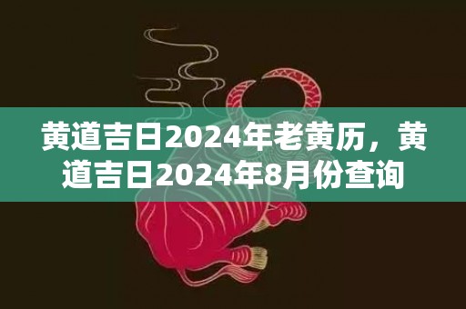 黄道吉日2024年老黄历，黄道吉日2024年8月份查询