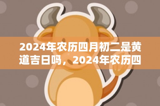 2024年农历四月初二是黄道吉日吗，2024年农历四月初十出生的男宝宝命运好吗
