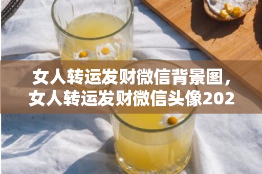 女人转运发财微信背景图，女人转运发财微信头像2024年