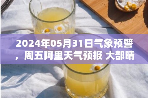 2024年05月31日气象预警，周五阿里天气预报 大部晴转多云
