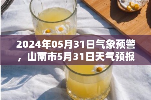 2024年05月31日气象预警，山南市5月31日天气预报 大部多云