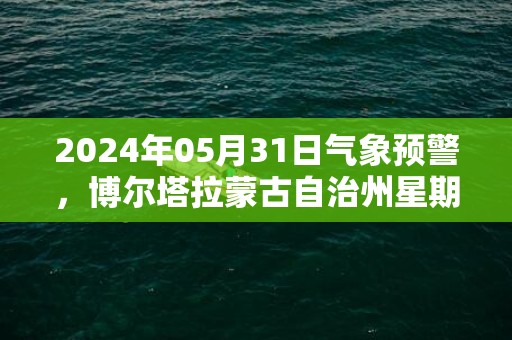 2024年05月31日气象预警，博尔塔拉蒙古自治州星期五天气预报 大部晴