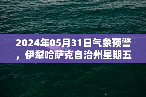 2024年05月31日气象预警，伊犁哈萨克自治州星期五天气预报 大部晴