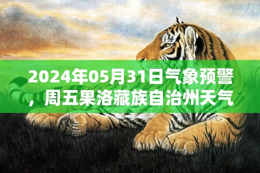 2024年05月31日气象预警，周五果洛藏族自治州天气预报 大部小雨