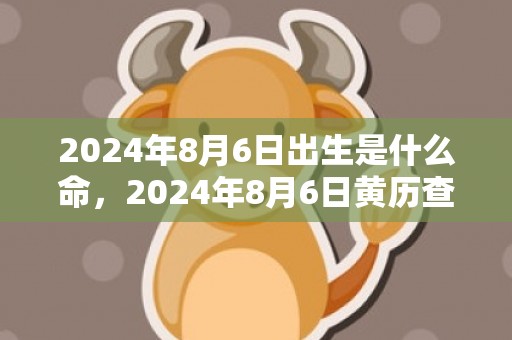 2024年8月6日出生是什么命，2024年8月6日黄历查询