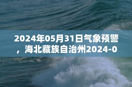 2024年05月31日气象预警，海北藏族自治州2024-05-31周五天气预报 大部多云
