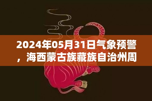 2024年05月31日气象预警，海西蒙古族藏族自治州周五多云转小雨最高温度21度