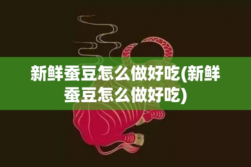 新鲜蚕豆怎么做好吃(新鲜蚕豆怎么做好吃)