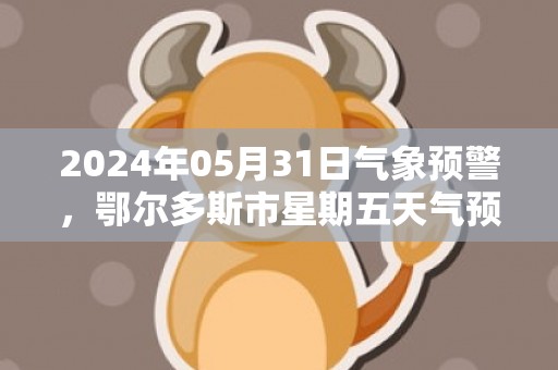 2024年05月31日气象预警，鄂尔多斯市星期五天气预报 大部晴