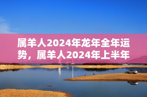属羊人2024年龙年全年运势，属羊人2024年上半年运势