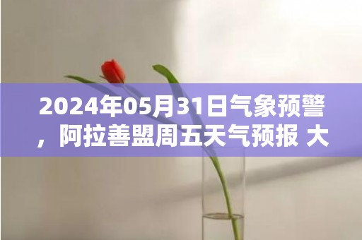 2024年05月31日气象预警，阿拉善盟周五天气预报 大部晴