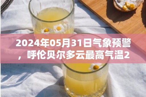 2024年05月31日气象预警，呼伦贝尔多云最高气温24℃