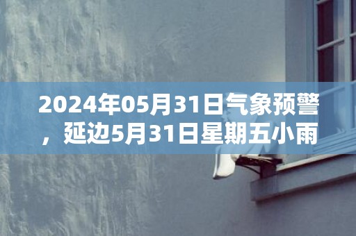 2024年05月31日气象预警，延边5月31日星期五小雨最高温度17℃