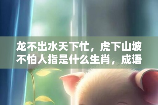 龙不出水天下忙，虎下山坡不怕人指是什么生肖，成语解释落实释义