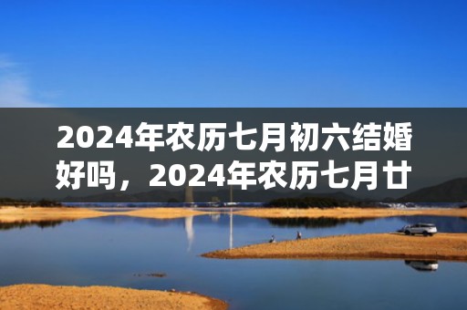 2024年农历七月初六结婚好吗，2024年农历七月廿六出生的女孩好命吗