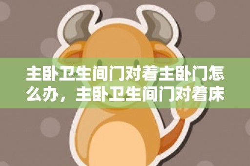主卧卫生间门对着主卧门怎么办，主卧卫生间门对着床怎么化解